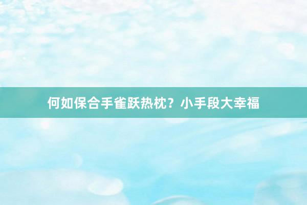 何如保合手雀跃热枕？小手段大幸福