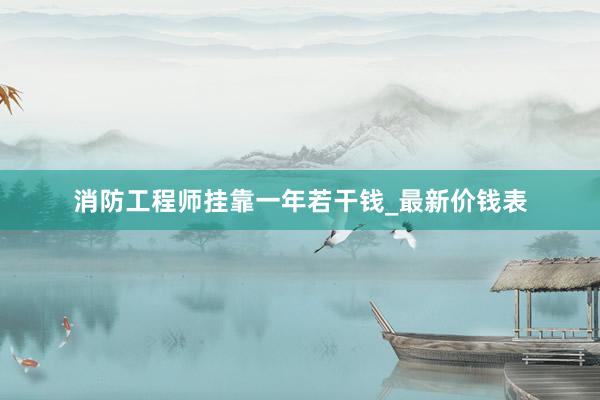 消防工程师挂靠一年若干钱_最新价钱表